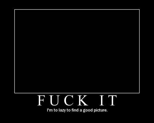 FUCK IT - I'm to lazy to find a good picture